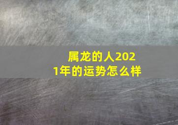 属龙的人2021年的运势怎么样