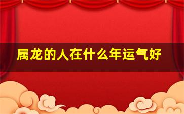 属龙的人在什么年运气好