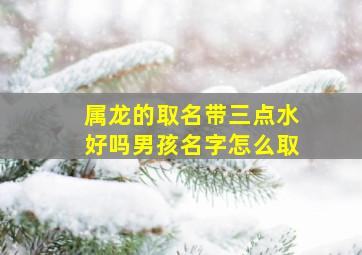 属龙的取名带三点水好吗男孩名字怎么取