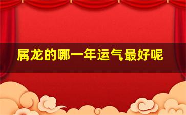 属龙的哪一年运气最好呢