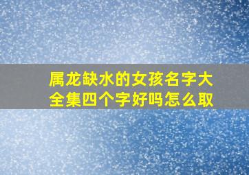 属龙缺水的女孩名字大全集四个字好吗怎么取