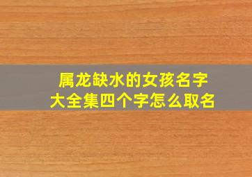 属龙缺水的女孩名字大全集四个字怎么取名