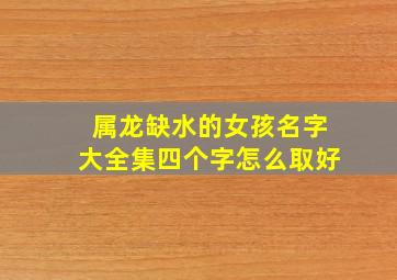 属龙缺水的女孩名字大全集四个字怎么取好