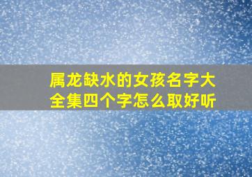 属龙缺水的女孩名字大全集四个字怎么取好听