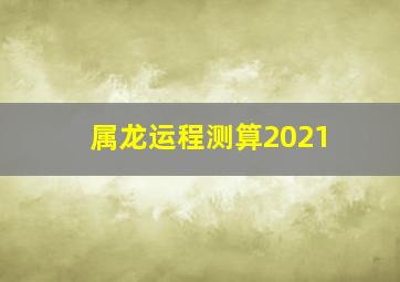 属龙运程测算2021