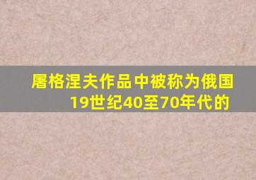 屠格涅夫作品中被称为俄国19世纪40至70年代的