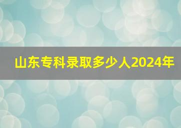 山东专科录取多少人2024年