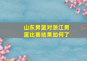 山东男篮对浙江男篮比赛结果如何了