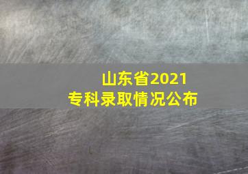 山东省2021专科录取情况公布