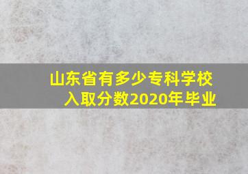 山东省有多少专科学校入取分数2020年毕业