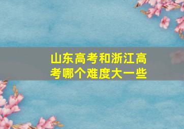 山东高考和浙江高考哪个难度大一些