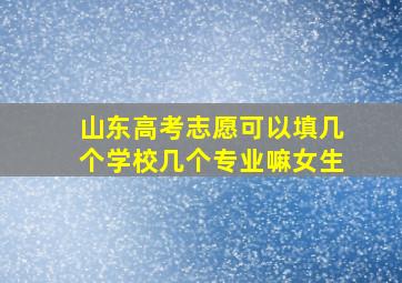 山东高考志愿可以填几个学校几个专业嘛女生