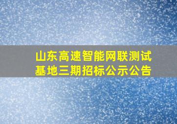 山东高速智能网联测试基地三期招标公示公告