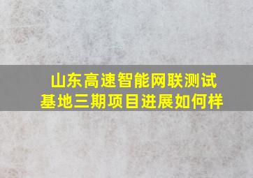 山东高速智能网联测试基地三期项目进展如何样