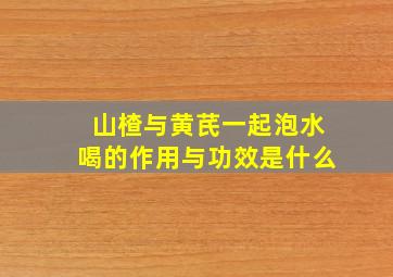 山楂与黄芪一起泡水喝的作用与功效是什么