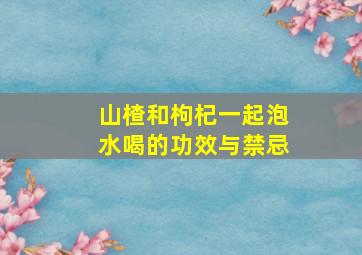 山楂和枸杞一起泡水喝的功效与禁忌