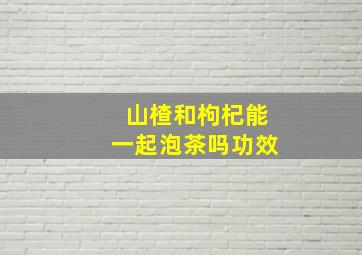 山楂和枸杞能一起泡茶吗功效