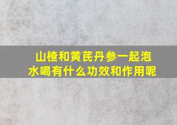 山楂和黄芪丹参一起泡水喝有什么功效和作用呢