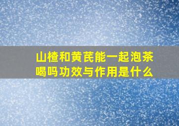 山楂和黄芪能一起泡茶喝吗功效与作用是什么