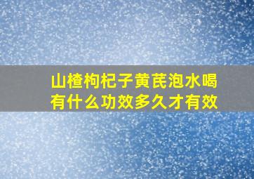 山楂枸杞子黄芪泡水喝有什么功效多久才有效