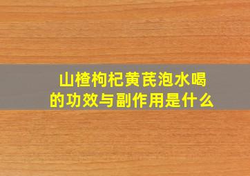 山楂枸杞黄芪泡水喝的功效与副作用是什么