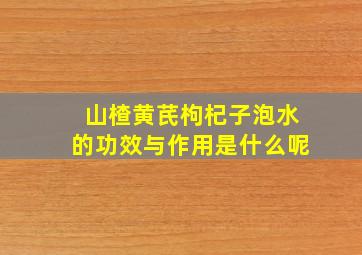 山楂黄芪枸杞子泡水的功效与作用是什么呢