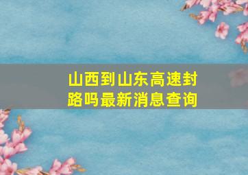 山西到山东高速封路吗最新消息查询