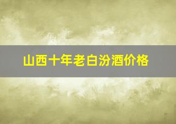 山西十年老白汾酒价格