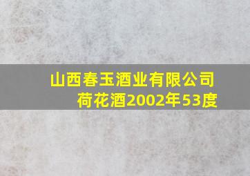 山西春玉酒业有限公司荷花酒2002年53度