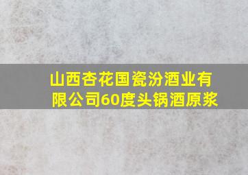 山西杏花国瓷汾酒业有限公司60度头锅酒原浆