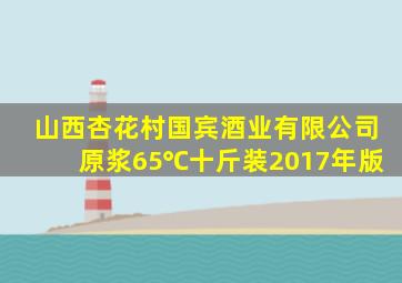 山西杏花村国宾酒业有限公司原浆65℃十斤装2017年版