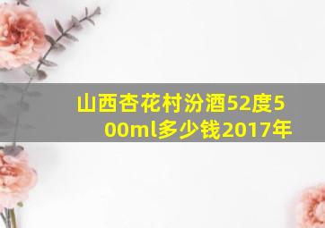 山西杏花村汾酒52度500ml多少钱2017年