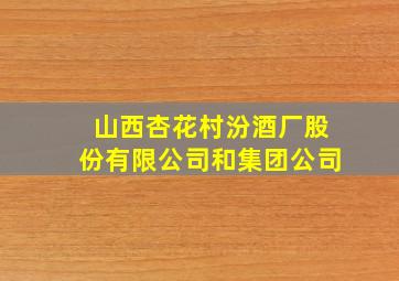 山西杏花村汾酒厂股份有限公司和集团公司