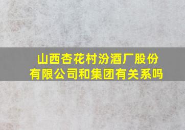 山西杏花村汾酒厂股份有限公司和集团有关系吗