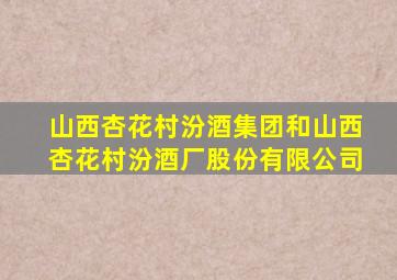 山西杏花村汾酒集团和山西杏花村汾酒厂股份有限公司