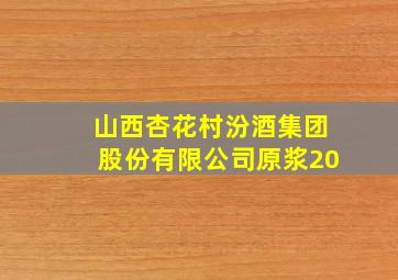 山西杏花村汾酒集团股份有限公司原浆20