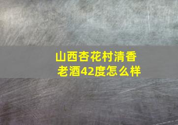 山西杏花村清香老酒42度怎么样