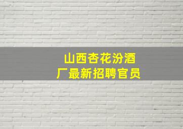 山西杏花汾酒厂最新招聘官员