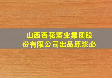 山西杏花酒业集团股份有限公司出品原浆必