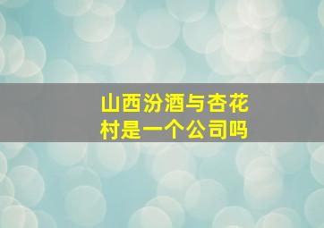 山西汾酒与杏花村是一个公司吗