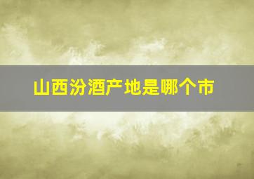 山西汾酒产地是哪个市