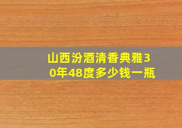 山西汾酒清香典雅30年48度多少钱一瓶