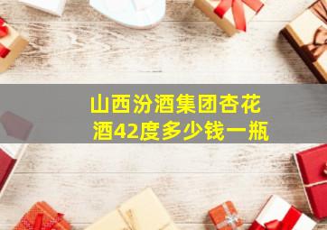 山西汾酒集团杏花酒42度多少钱一瓶