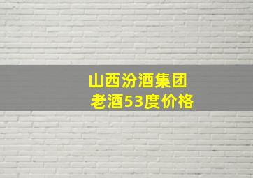 山西汾酒集团老酒53度价格