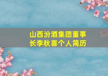 山西汾酒集团董事长李秋喜个人简历