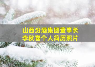 山西汾酒集团董事长李秋喜个人简历照片