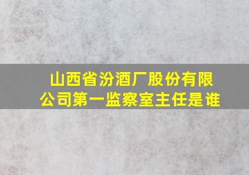 山西省汾酒厂股份有限公司第一监察室主任是谁