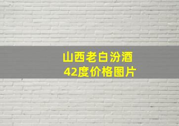 山西老白汾酒42度价格图片