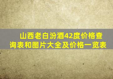 山西老白汾酒42度价格查询表和图片大全及价格一览表