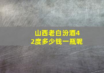 山西老白汾酒42度多少钱一瓶呢